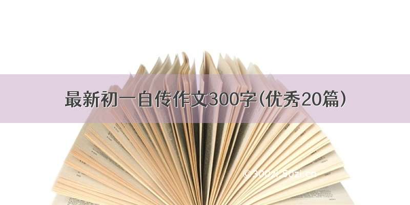 最新初一自传作文300字(优秀20篇)