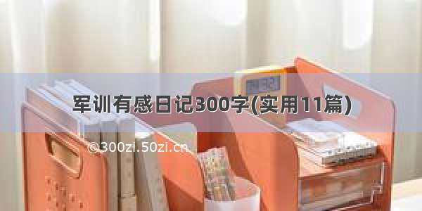 军训有感日记300字(实用11篇)