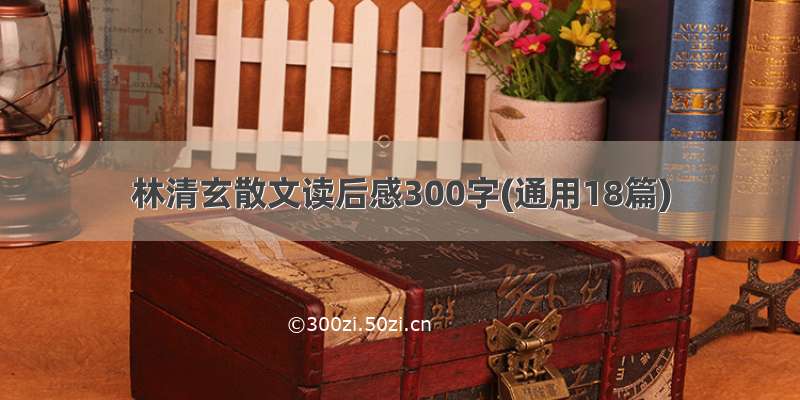 林清玄散文读后感300字(通用18篇)