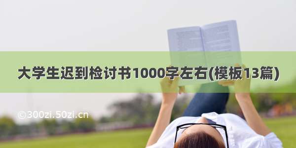 大学生迟到检讨书1000字左右(模板13篇)