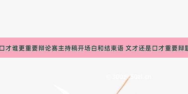 最新文才与口才谁更重要辩论赛主持稿开场白和结束语 文才还是口才重要辩题优秀(12篇)