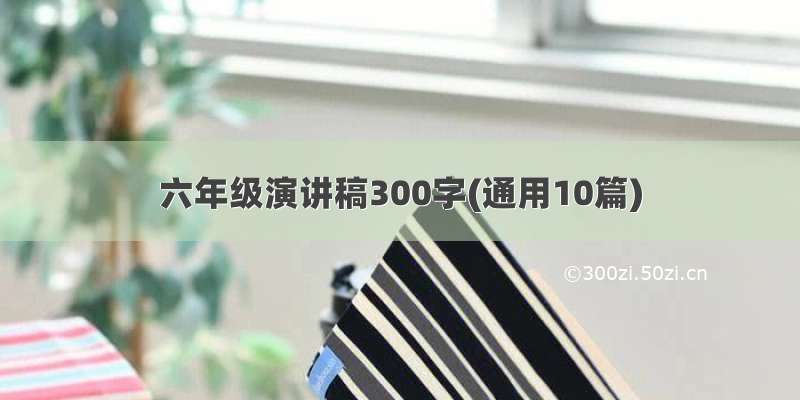 六年级演讲稿300字(通用10篇)