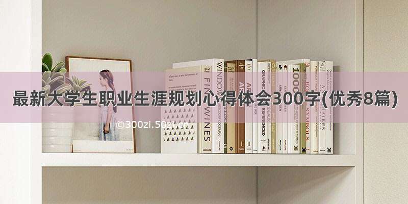 最新大学生职业生涯规划心得体会300字(优秀8篇)