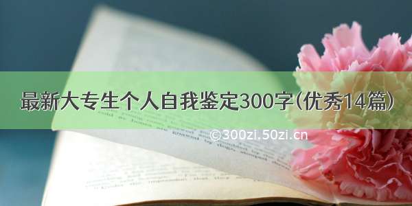 最新大专生个人自我鉴定300字(优秀14篇)