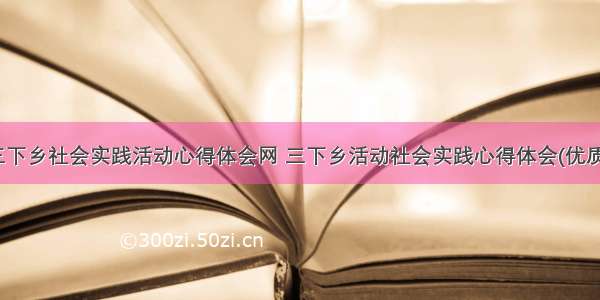 最新三下乡社会实践活动心得体会网 三下乡活动社会实践心得体会(优质15篇)