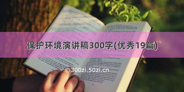 保护环境演讲稿300字(优秀19篇)