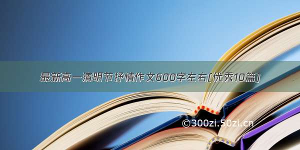 最新高一清明节抒情作文600字左右(优秀10篇)