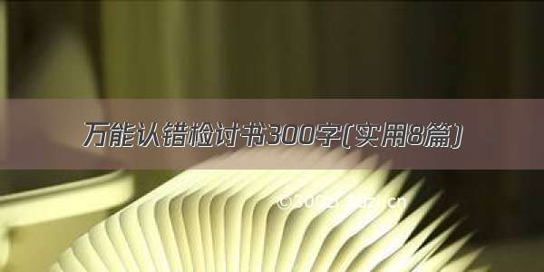 万能认错检讨书300字(实用8篇)