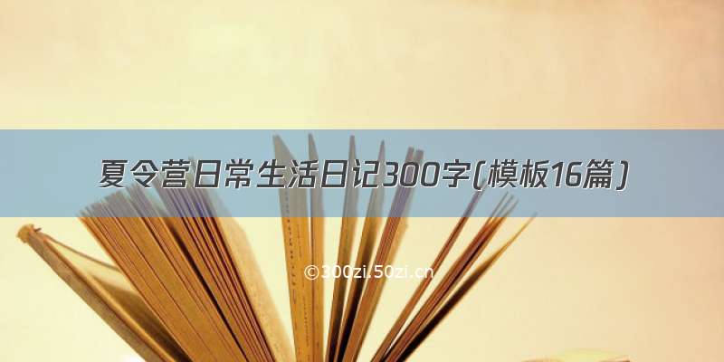 夏令营日常生活日记300字(模板16篇)