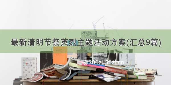 最新清明节祭英烈主题活动方案(汇总9篇)