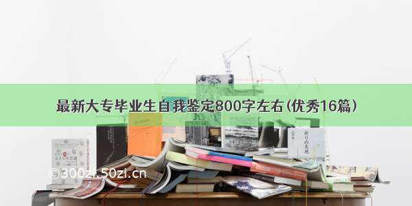 最新大专毕业生自我鉴定800字左右(优秀16篇)