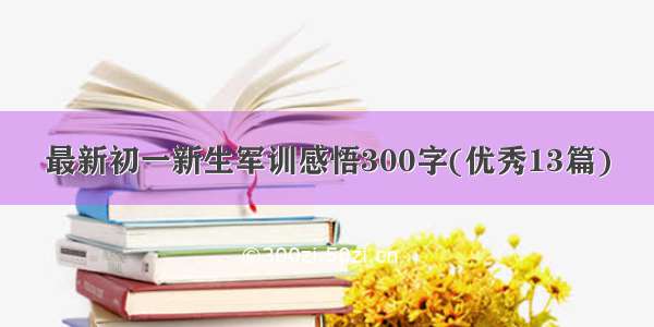 最新初一新生军训感悟300字(优秀13篇)