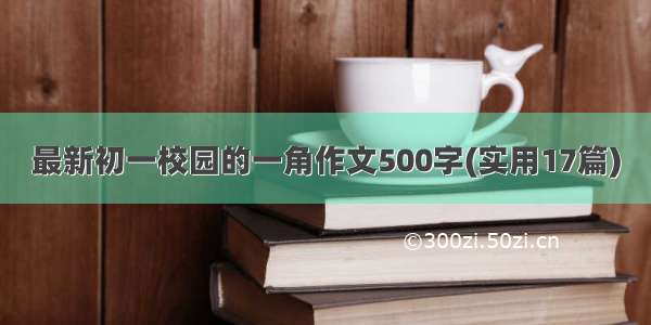 最新初一校园的一角作文500字(实用17篇)