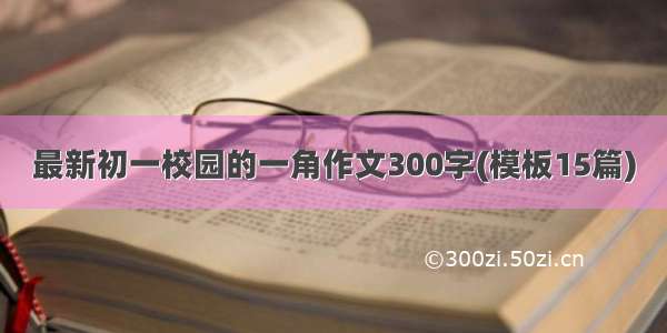 最新初一校园的一角作文300字(模板15篇)