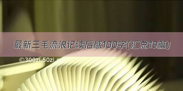 最新三毛流浪记读后感100字(汇总19篇)