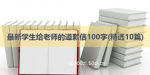 最新学生给老师的道歉信100字(精选10篇)