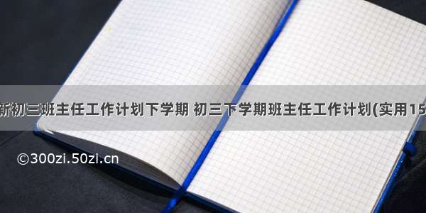 最新初三班主任工作计划下学期 初三下学期班主任工作计划(实用15篇)