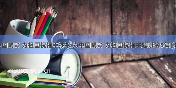 为中国喝彩 为祖国祝福手抄报 为中国喝彩 为祖国祝福主题班会5篇(汇总)