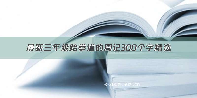 最新三年级跆拳道的周记300个字精选