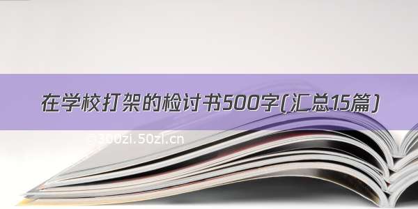 在学校打架的检讨书500字(汇总15篇)