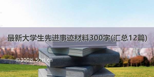 最新大学生先进事迹材料300字(汇总12篇)