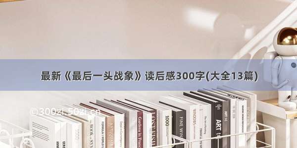 最新《最后一头战象》读后感300字(大全13篇)