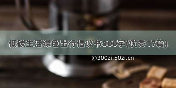 低碳生活绿色出行倡议书500字(优秀17篇)