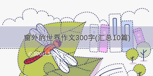 窗外的世界作文300字(汇总10篇)