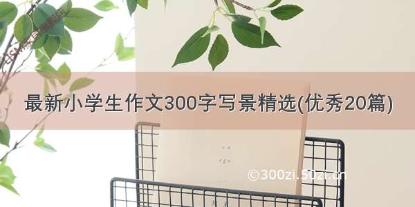 最新小学生作文300字写景精选(优秀20篇)