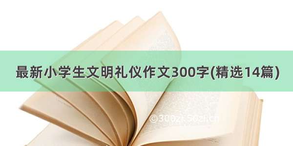 最新小学生文明礼仪作文300字(精选14篇)