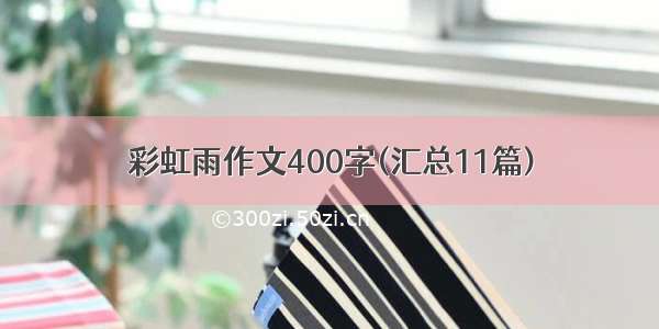 彩虹雨作文400字(汇总11篇)