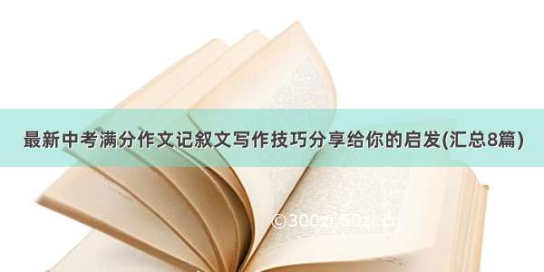 最新中考满分作文记叙文写作技巧分享给你的启发(汇总8篇)