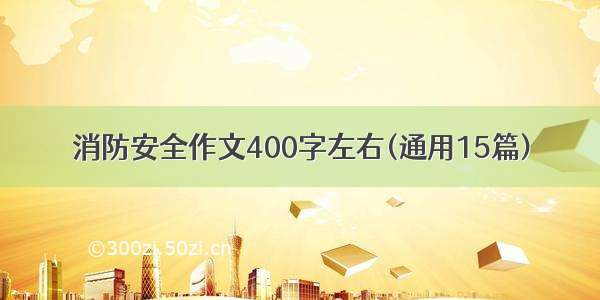 消防安全作文400字左右(通用15篇)