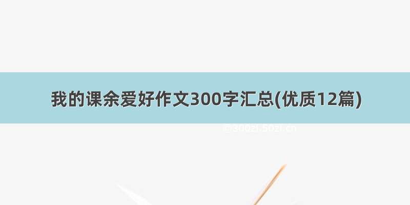 我的课余爱好作文300字汇总(优质12篇)