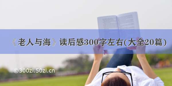 《老人与海》读后感300字左右(大全20篇)