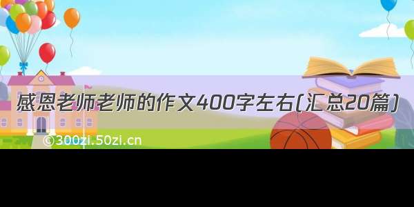 感恩老师老师的作文400字左右(汇总20篇)