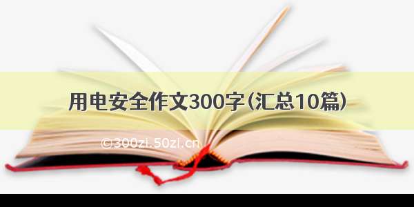 用电安全作文300字(汇总10篇)