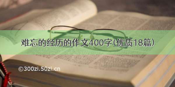 难忘的经历的作文400字(优质18篇)