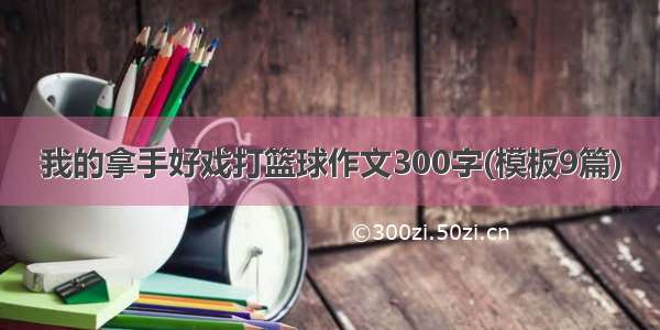 我的拿手好戏打篮球作文300字(模板9篇)