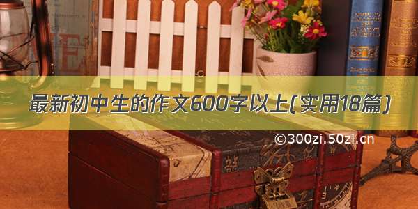 最新初中生的作文600字以上(实用18篇)