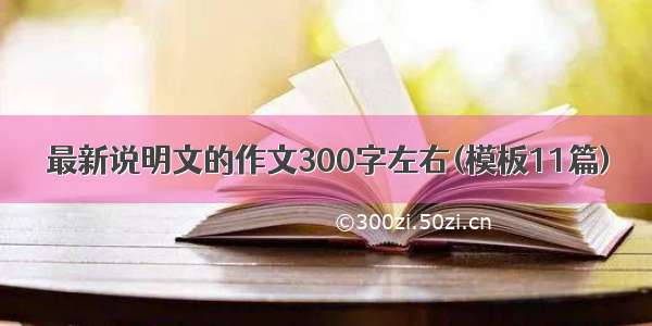 最新说明文的作文300字左右(模板11篇)