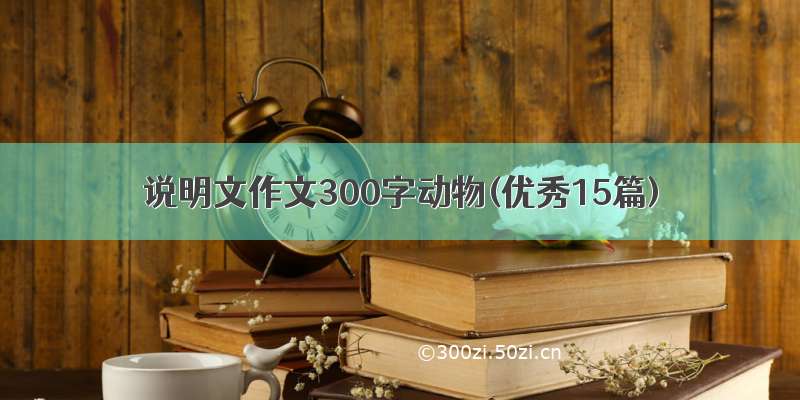 说明文作文300字动物(优秀15篇)