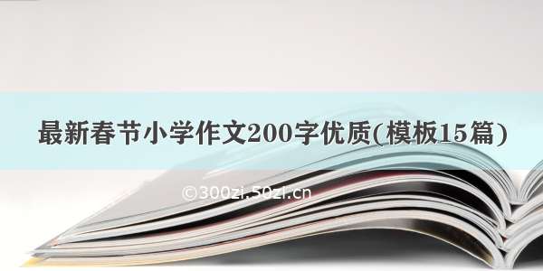 最新春节小学作文200字优质(模板15篇)