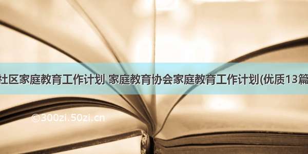 社区家庭教育工作计划 家庭教育协会家庭教育工作计划(优质13篇)