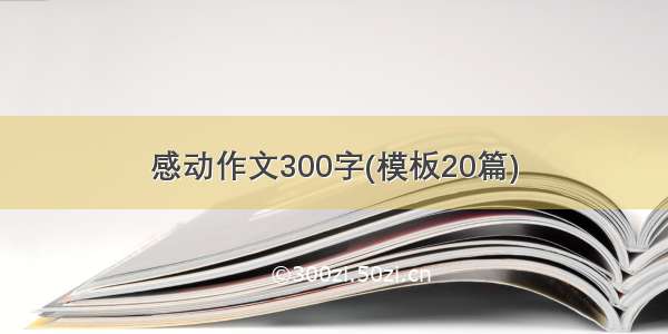 感动作文300字(模板20篇)