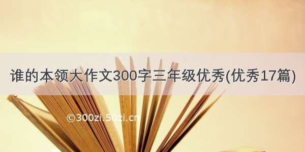 谁的本领大作文300字三年级优秀(优秀17篇)