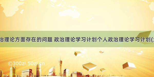 在加强政治理论方面存在的问题 政治理论学习计划个人政治理论学习计划(大全11篇)