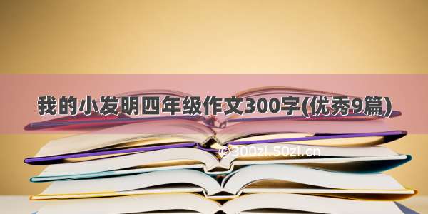 我的小发明四年级作文300字(优秀9篇)