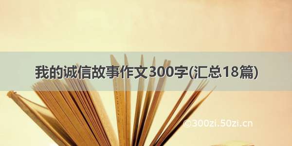 我的诚信故事作文300字(汇总18篇)