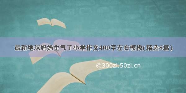 最新地球妈妈生气了小学作文400字左右模板(精选8篇)